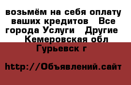 возьмём на себя оплату ваших кредитов - Все города Услуги » Другие   . Кемеровская обл.,Гурьевск г.